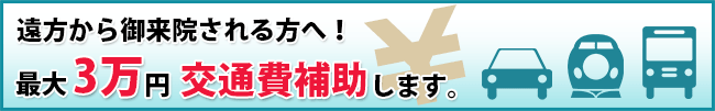 遠方から御来院される方へ！最大3万円交通費補助します。